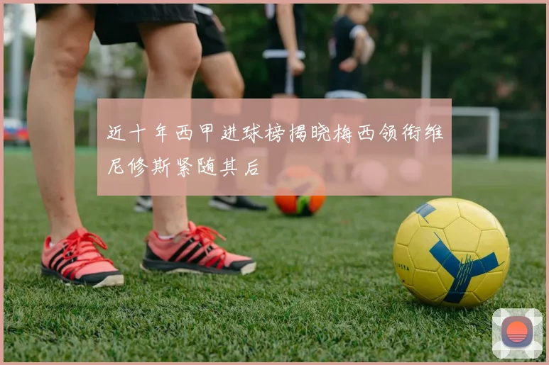 近十年西甲进球榜揭晓梅西领衔维尼修斯紧随其后