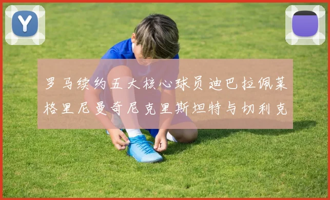 罗马续约五大核心球员迪巴拉佩莱格里尼曼奇尼克里斯坦特与切利克共创未来