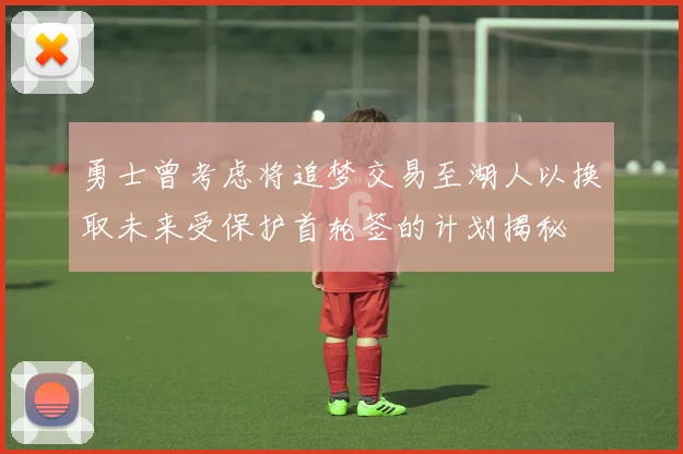 勇士曾考虑将追梦交易至湖人以换取未来受保护首轮签的计划揭秘
