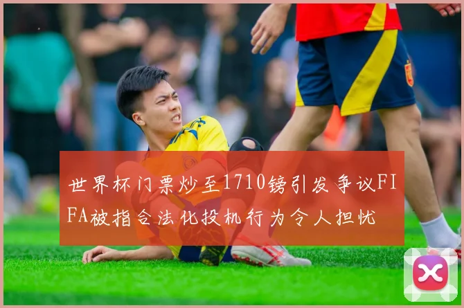 世界杯门票炒至1710镑引发争议FIFA被指合法化投机行为令人担忧