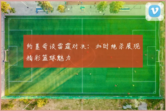 约基奇谈雷霆对决：加时绝杀展现精彩篮球魅力