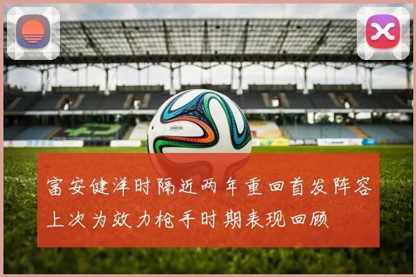 富安健洋时隔近两年重回首发阵容上次为效力枪手时期表现回顾
