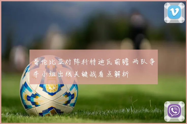 哥伦比亚对阵科特迪瓦前瞻 两队争夺小组出线关键战看点解析