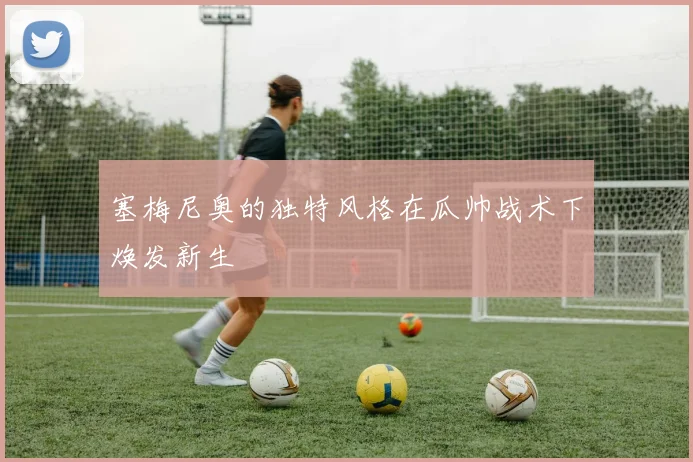 塞梅尼奥的独特风格在瓜帅战术下焕发新生