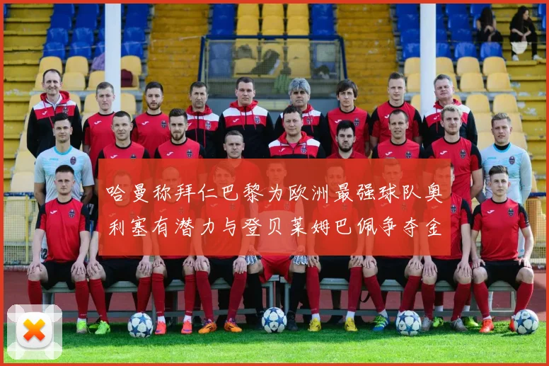 哈曼称拜仁巴黎为欧洲最强球队奥利塞有潜力与登贝莱姆巴佩争夺金球奖