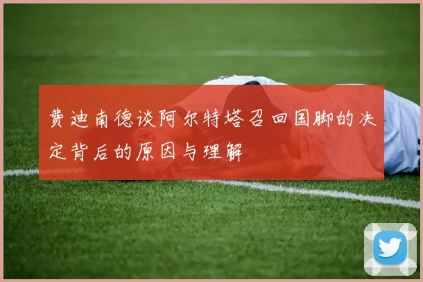 费迪南德谈阿尔特塔召回国脚的决定背后的原因与理解