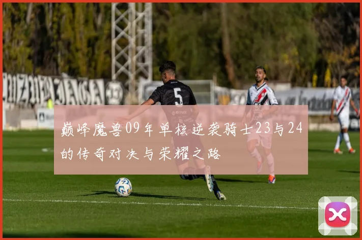 巅峰魔兽09年单核逆袭骑士23与24的传奇对决与荣耀之路