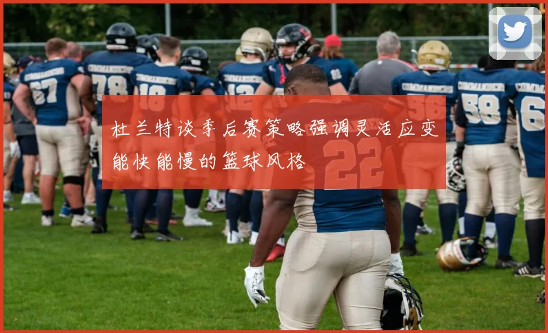杜兰特谈季后赛策略强调灵活应变能快能慢的篮球风格