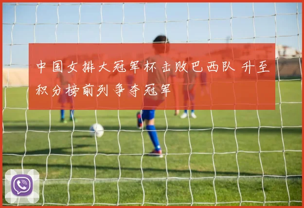 中国女排大冠军杯击败巴西队 升至积分榜前列争夺冠军