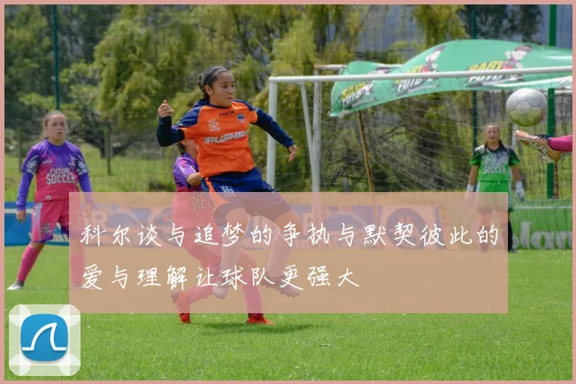 科尔谈与追梦的争执与默契彼此的爱与理解让球队更强大