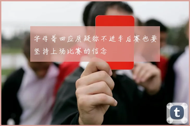 字母哥回应质疑称不进季后赛也要坚持上场比赛的信念